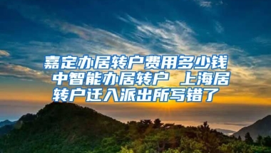 嘉定办居转户费用多少钱 中智能办居转户 上海居转户迁入派出所写错了