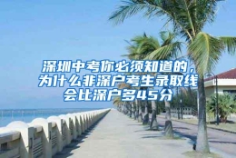 深圳中考你必须知道的，为什么非深户考生录取线会比深户多45分