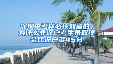 深圳中考你必须知道的，为什么非深户考生录取线会比深户多45分