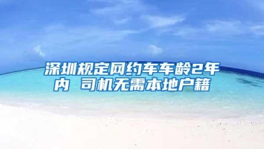 深圳规定网约车车龄2年内 司机无需本地户籍