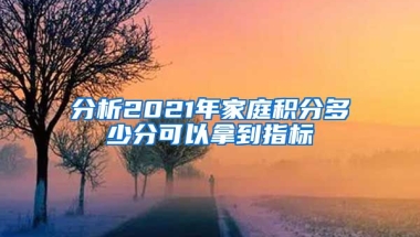 分析2021年家庭积分多少分可以拿到指标