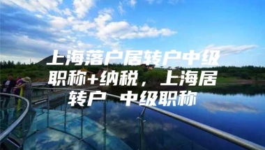 上海落户居转户中级职称+纳税，上海居转户 中级职称