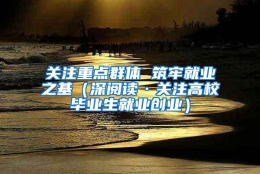 关注重点群体 筑牢就业之基（深阅读·关注高校毕业生就业创业）