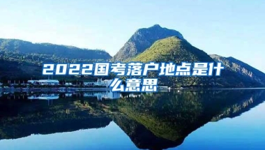 2022国考落户地点是什么意思