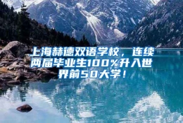 上海赫德双语学校，连续两届毕业生100%升入世界前50大学！