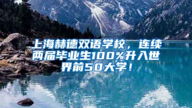 上海赫德双语学校，连续两届毕业生100%升入世界前50大学！