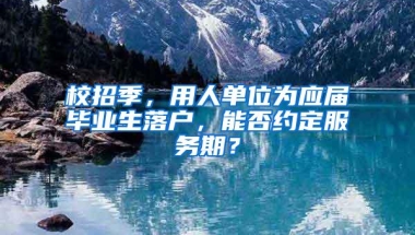 校招季，用人单位为应届毕业生落户，能否约定服务期？