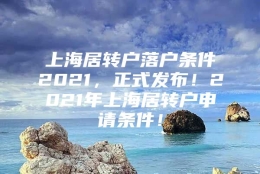 上海居转户落户条件2021，正式发布！2021年上海居转户申请条件！