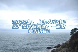 2022年，上海人才引进落户条件有哪些？一篇文章告诉你！