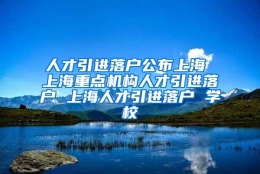 人才引进落户公布上海 上海重点机构人才引进落户 上海人才引进落户 学校