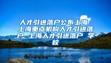 人才引进落户公布上海 上海重点机构人才引进落户 上海人才引进落户 学校