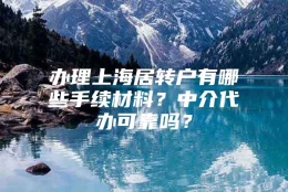 办理上海居转户有哪些手续材料？中介代办可靠吗？