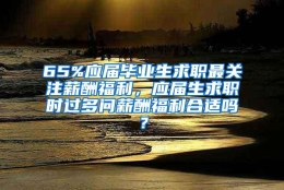 65%应届毕业生求职最关注薪酬福利，应届生求职时过多问薪酬福利合适吗？