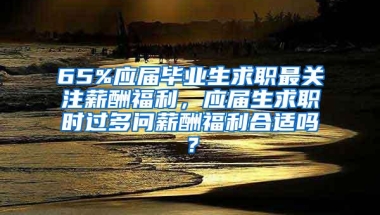 65%应届毕业生求职最关注薪酬福利，应届生求职时过多问薪酬福利合适吗？