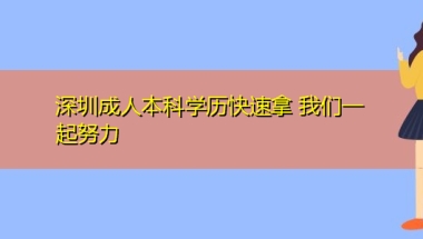 深圳成人本科学历快速拿 我们一起努力