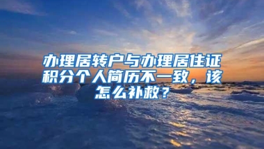 办理居转户与办理居住证积分个人简历不一致，该怎么补救？