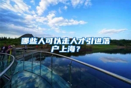 哪些人可以走人才引进落户上海？