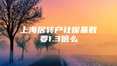 上海居转户社保基数要1.3倍么