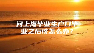 问上海毕业生户口毕业之后该怎么办？