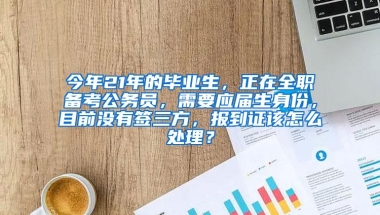 今年21年的毕业生，正在全职备考公务员，需要应届生身份，目前没有签三方，报到证该怎么处理？