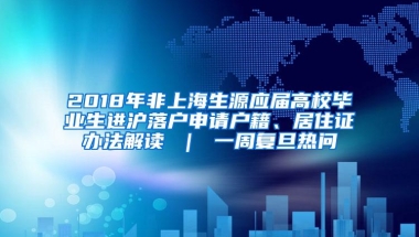 2018年非上海生源应届高校毕业生进沪落户申请户籍、居住证办法解读 ｜ 一周复旦热问