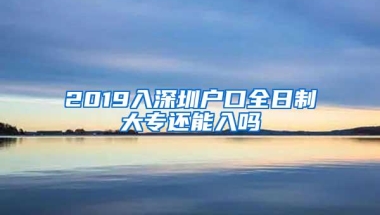 2019入深圳户口全日制大专还能入吗