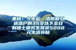 重磅！今年起，洛阳新引进落户的35岁以下全日制硕士研究生将获5000元生活补贴