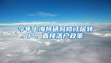 今年上海将研究修订居转户、直接落户政策