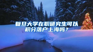 复旦大学在职研究生可以积分落户上海吗？