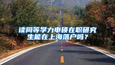 读同等学力申硕在职研究生能在上海落户吗？