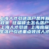 上海人才引进落户条件新政策 往届硕士怎么落户上海人才引进 上海应届生落户引进重点领域人才