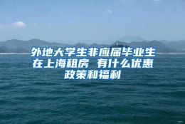 外地大学生非应届毕业生在上海租房 有什么优惠政策和福利