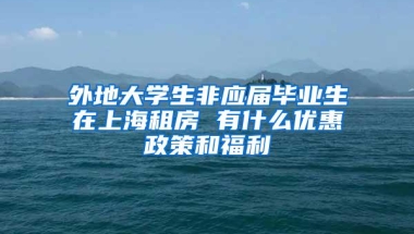 外地大学生非应届毕业生在上海租房 有什么优惠政策和福利