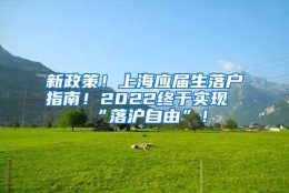 新政策！上海应届生落户指南！2022终于实现“落沪自由”！