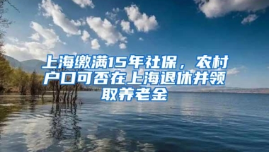 上海缴满15年社保，农村户口可否在上海退休并领取养老金