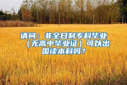 请问：非全日制专科毕业（无高中毕业证）可以出国读本科吗？