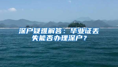 深户疑难解答：毕业证丢失能否办理深户？