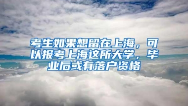 考生如果想留在上海，可以报考上海这所大学，毕业后或有落户资格