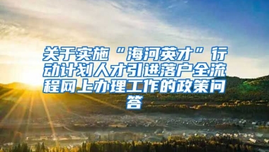 关于实施“海河英才”行动计划人才引进落户全流程网上办理工作的政策问答