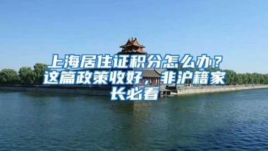 上海居住证积分怎么办？这篇政策收好，非沪籍家长必看