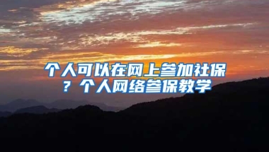 个人可以在网上参加社保？个人网络参保教学