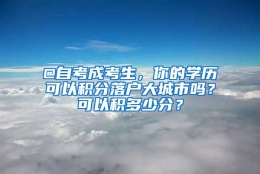 @自考成考生，你的学历可以积分落户大城市吗？可以积多少分？