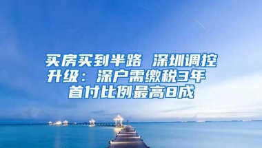 买房买到半路 深圳调控升级：深户需缴税3年 首付比例最高8成