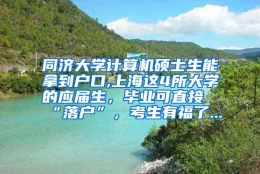 同济大学计算机硕士生能拿到户口,上海这4所大学的应届生，毕业可直接“落户”，考生有福了...