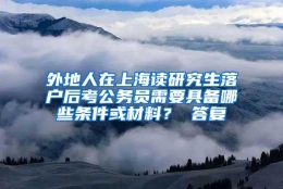 外地人在上海读研究生落户后考公务员需要具备哪些条件或材料？ 答复