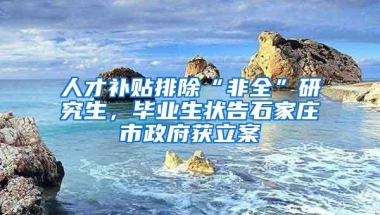 人才补贴排除“非全”研究生，毕业生状告石家庄市政府获立案