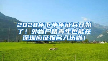 2020年下半年征兵开始了！外省户籍青年也能在深圳应征报名入伍啦！