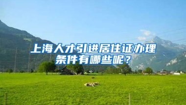 上海人才引进居住证办理条件有哪些呢？