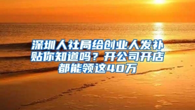 深圳人社局给创业人发补贴你知道吗？开公司开店都能领这40万