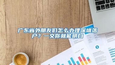 广东省外朋友们怎么办理深圳落户？一文你就能明白